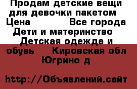 Продам детские вещи для девочки пакетом › Цена ­ 1 000 - Все города Дети и материнство » Детская одежда и обувь   . Кировская обл.,Югрино д.